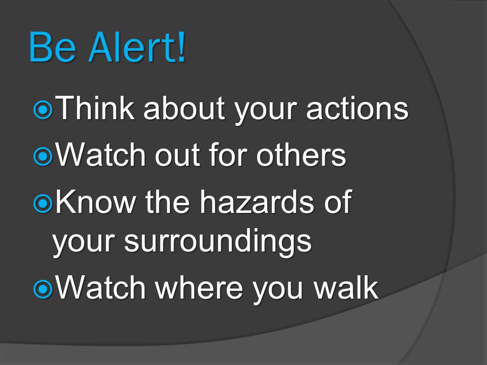 Be Alert! Think about your actions Watch out for others