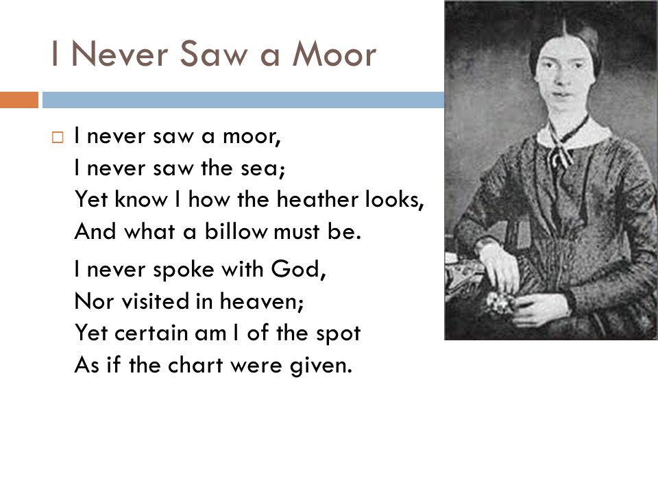 I Never Saw a Moor I never saw a moor, I never saw the sea; Yet know I how the heather looks, And what a billow must be.