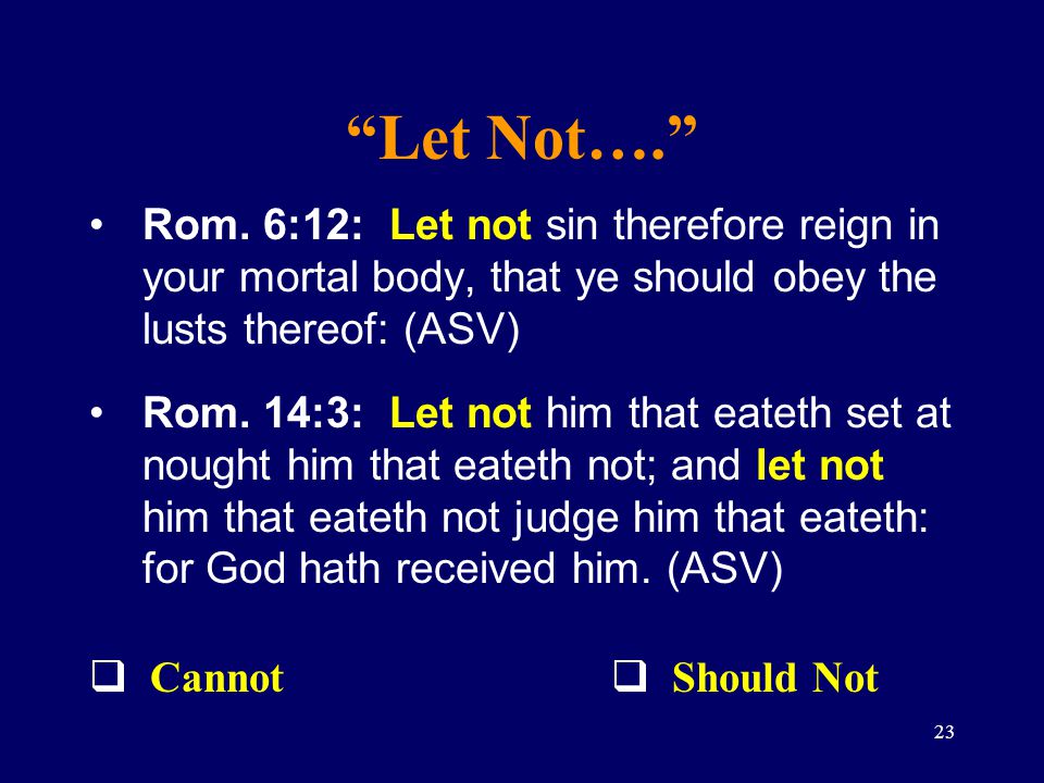 Let Not…. Rom. 6:12: Let not sin therefore reign in your mortal body, that ye should obey the lusts thereof: (ASV)
