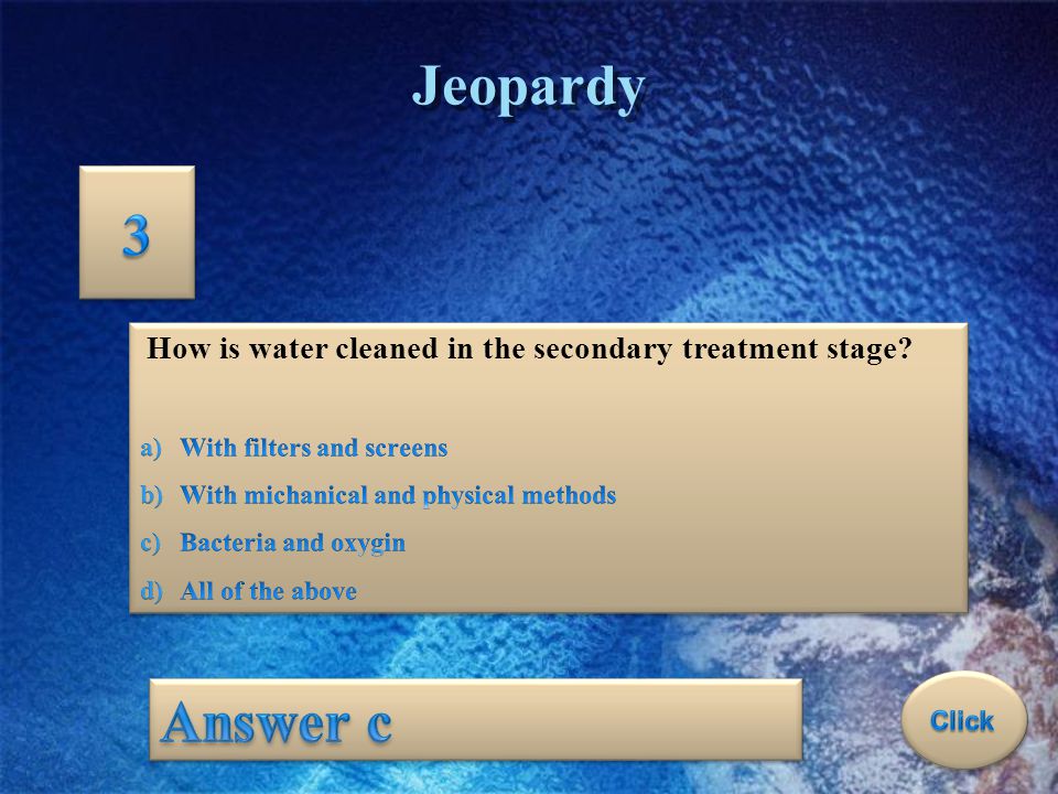 Jeopardy 3. How is water cleaned in the secondary treatment stage With filters and screens. With michanical and physical methods.