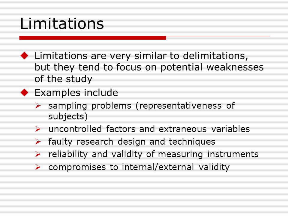 Limitations Limitations are very similar to delimitations, but they tend to focus on potential weaknesses of the study.