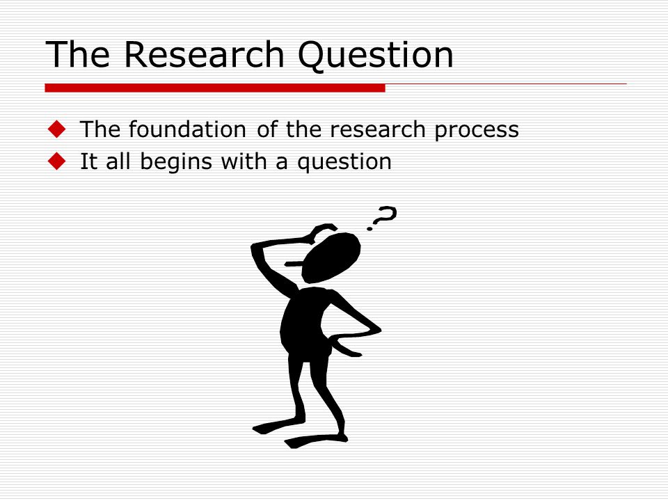 The Research Question The foundation of the research process