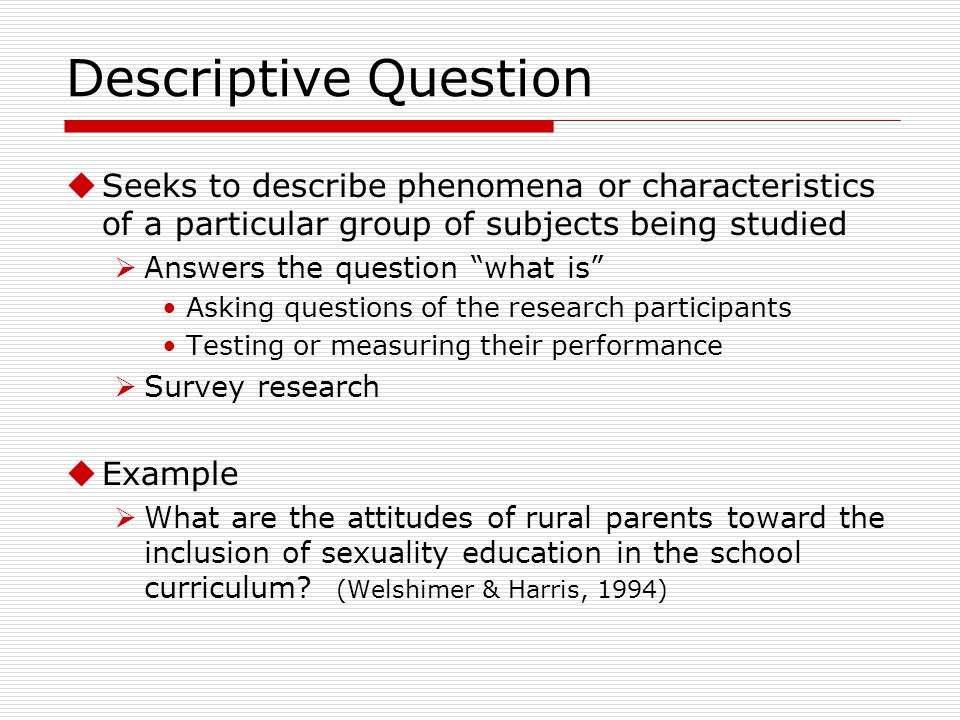 Descriptive Question Seeks to describe phenomena or characteristics of a particular group of subjects being studied.
