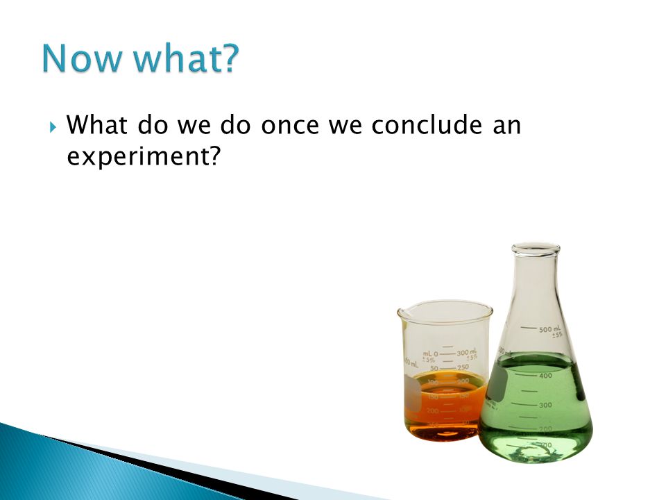 Now what What do we do once we conclude an experiment