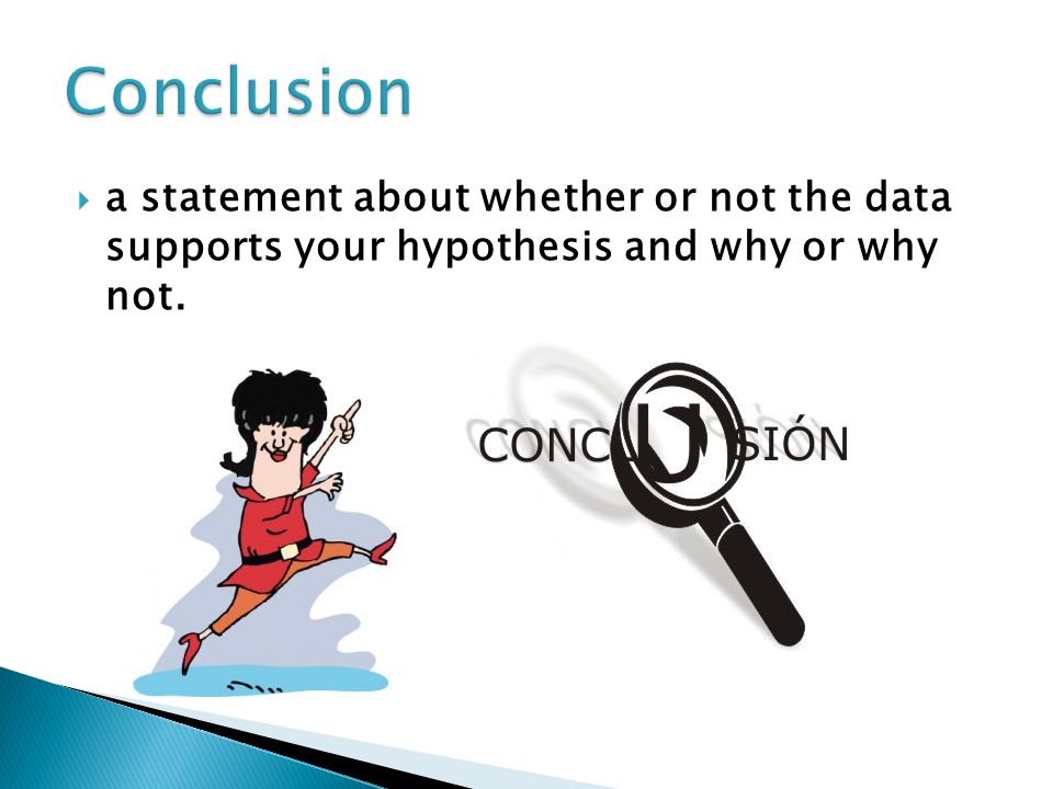 Conclusion a statement about whether or not the data supports your hypothesis and why or why not.
