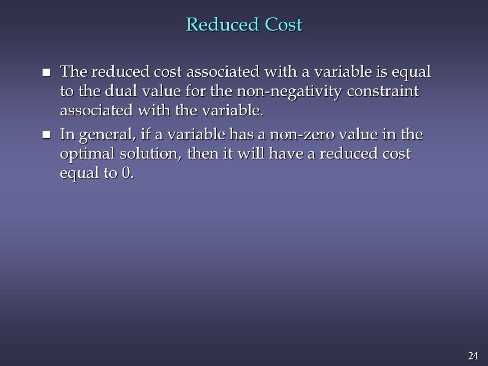 Reduced Cost The reduced cost associated with a variable is equal to the dual value for the non-negativity constraint associated with the variable.