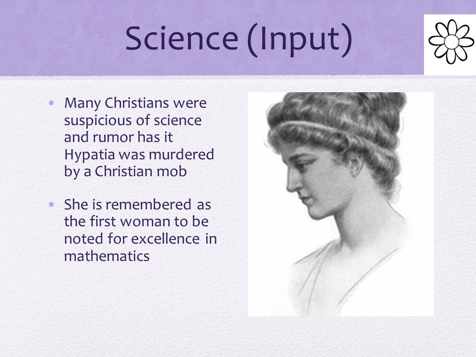 Science (Input) Many Christians were suspicious of science and rumor has it Hypatia was murdered by a Christian mob.