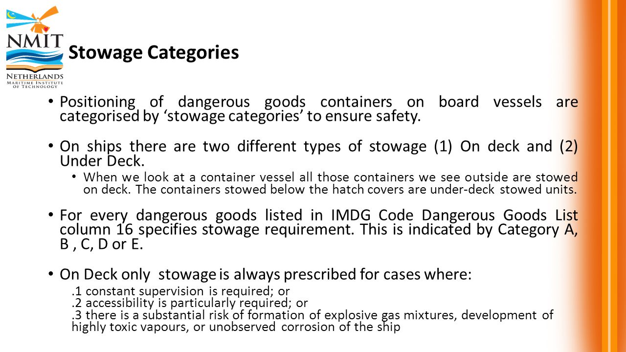 Stowage Categories Positioning of dangerous goods containers on board vessels are categorised by ‘stowage categories’ to ensure safety.