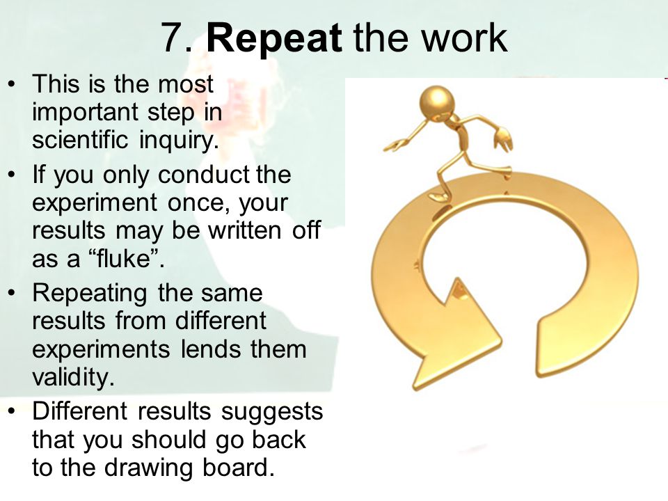 7. Repeat the work This is the most important step in scientific inquiry.