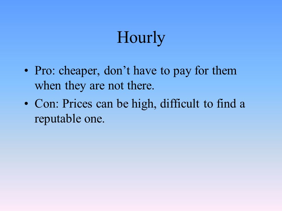 Hourly Pro: cheaper, don’t have to pay for them when they are not there.
