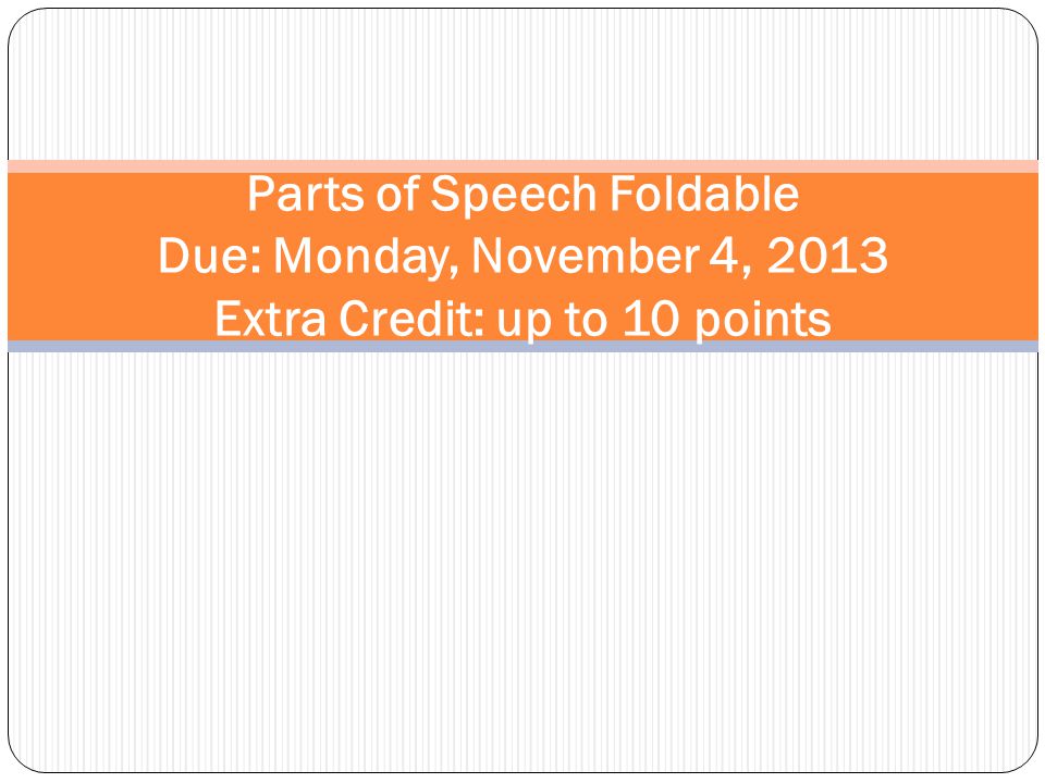 Parts of Speech Foldable Due: Monday, November 4, 2013 Extra Credit: up to 10 points