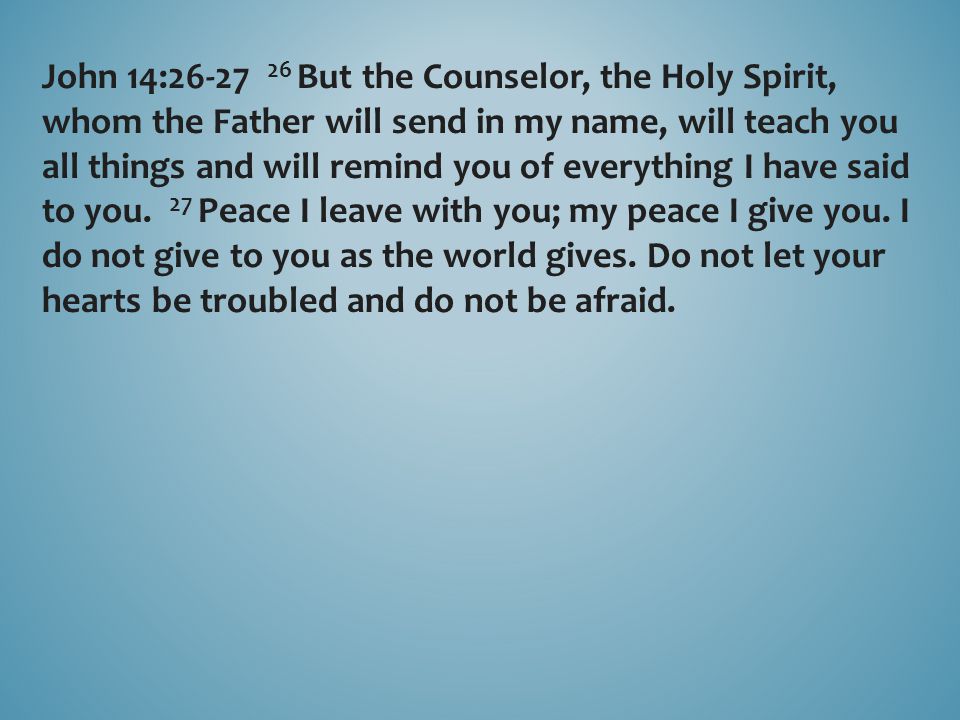 John 14: But the Counselor, the Holy Spirit, whom the Father will send in my name, will teach you all things and will remind you of everything I have said to you.