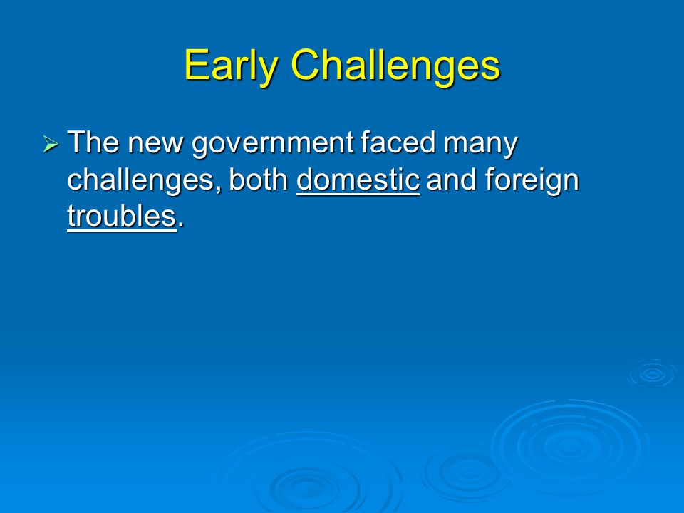 Early Challenges The new government faced many challenges, both domestic and foreign troubles.