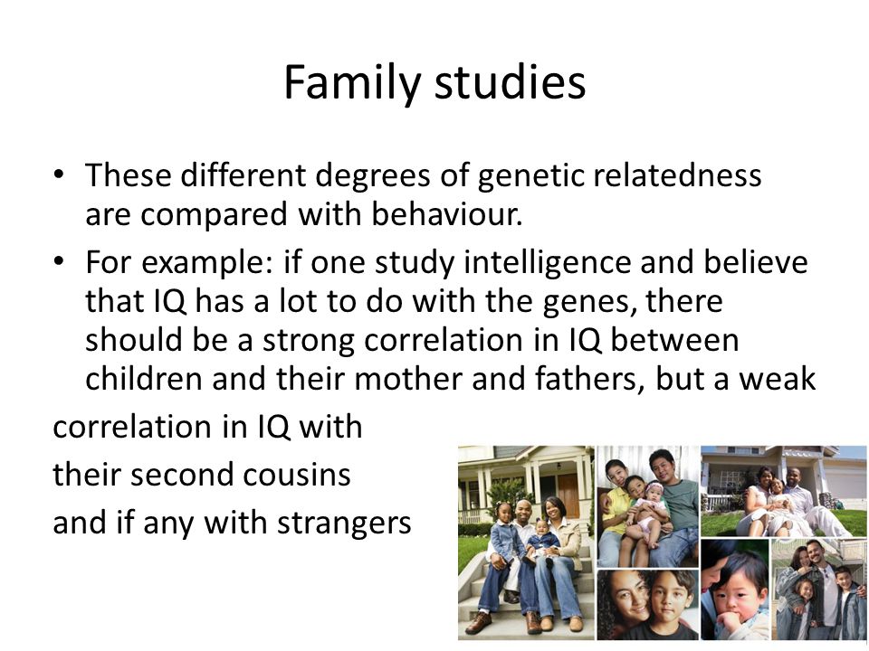 Family studies These different degrees of genetic relatedness are compared with behaviour.