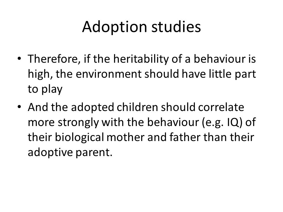 Adoption studies Therefore, if the heritability of a behaviour is high, the environment should have little part to play.
