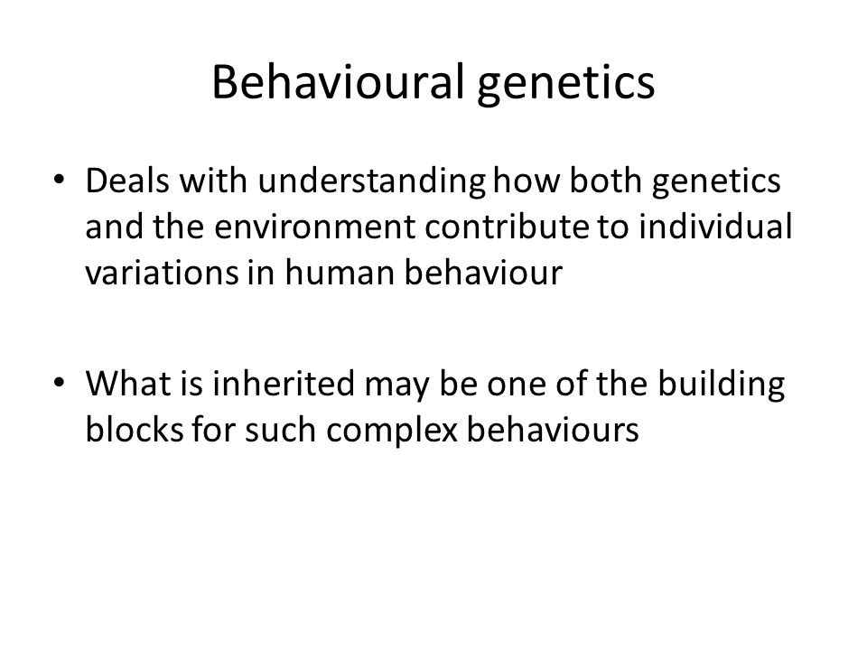 Behavioural genetics Deals with understanding how both genetics and the environment contribute to individual variations in human behaviour.