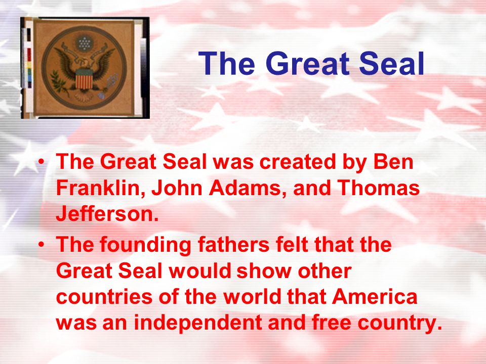 The Great Seal The Great Seal was created by Ben Franklin, John Adams, and Thomas Jefferson.