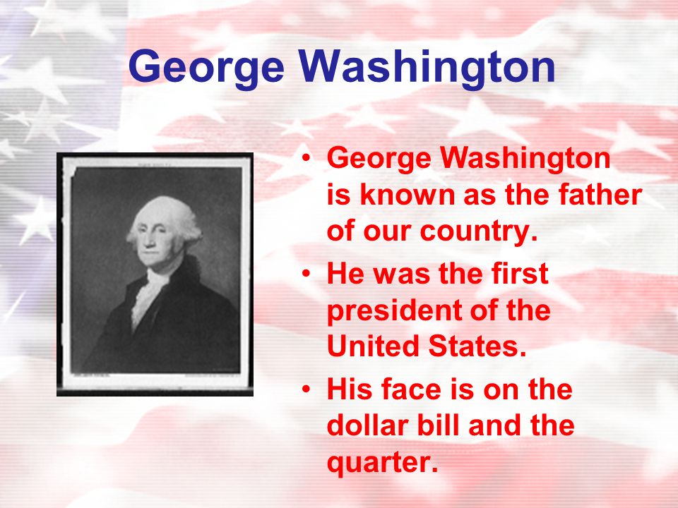 George Washington George Washington is known as the father of our country. He was the first president of the United States.