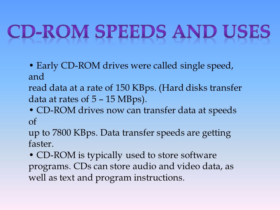 CD-ROM Speeds and Uses • Early CD-ROM drives were called single speed, and. read data at a rate of 150 KBps. (Hard disks transfer.