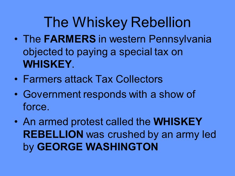 The Whiskey Rebellion The FARMERS in western Pennsylvania objected to paying a special tax on WHISKEY.