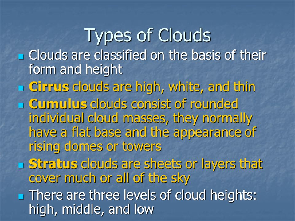 Types of Clouds Clouds are classified on the basis of their form and height. Cirrus clouds are high, white, and thin.
