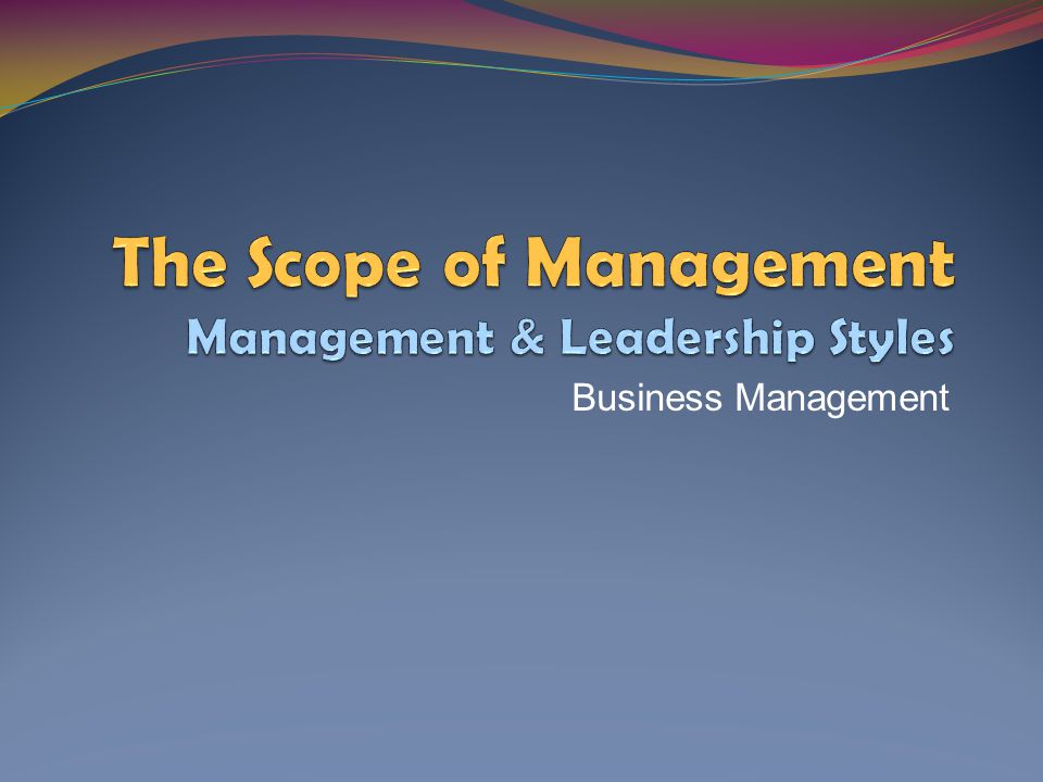 The Scope of Management Management & Leadership Styles