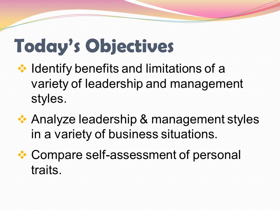 Today’s Objectives Identify benefits and limitations of a variety of leadership and management styles.