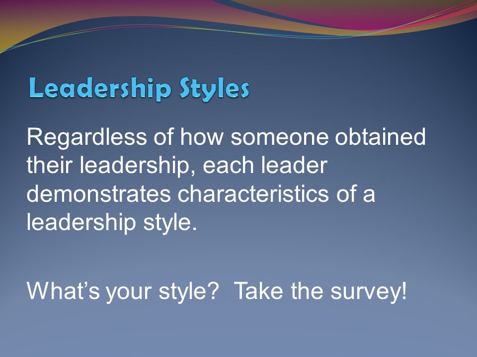 Leadership Styles Regardless of how someone obtained their leadership, each leader demonstrates characteristics of a leadership style.