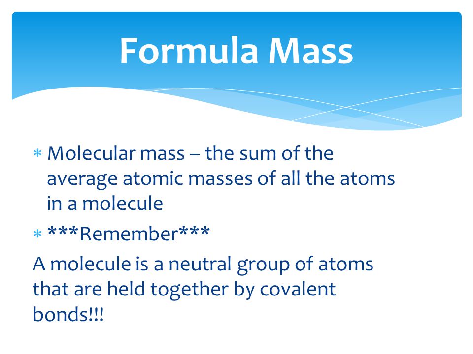 Formula Mass Molecular mass – the sum of the average atomic masses of all the atoms in a molecule. ***Remember***