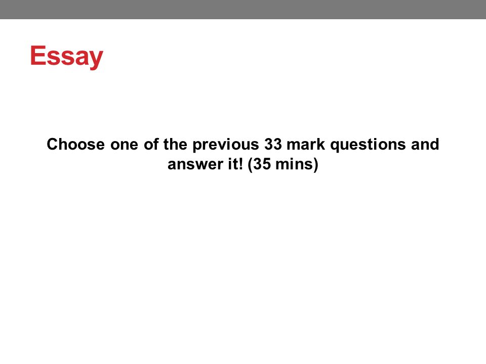 Choose one of the previous 33 mark questions and answer it! (35 mins)