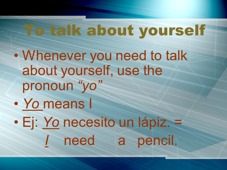 To talk about yourself Whenever you need to talk about yourself, use the pronoun yo Yo means I. Ej: Yo necesito un lápiz. =