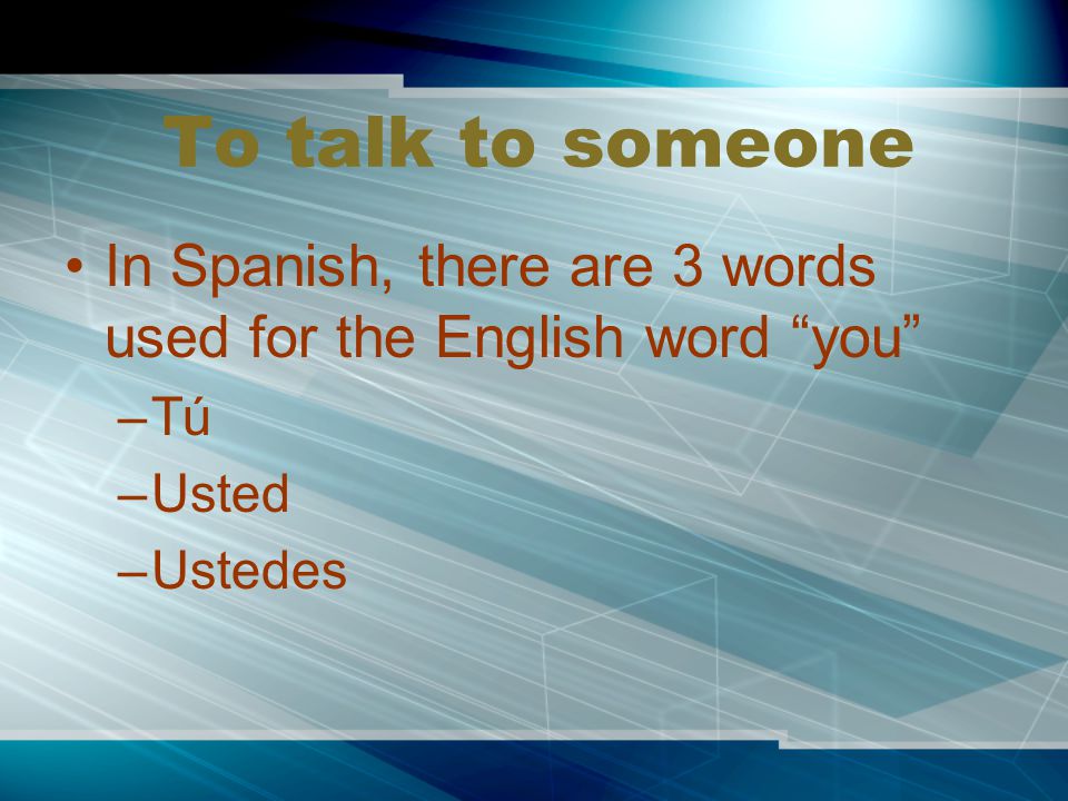 To talk to someone In Spanish, there are 3 words used for the English word you Tú Usted Ustedes