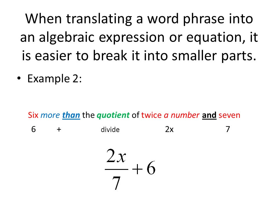 When translating a word phrase into an algebraic expression or equation, it is easier to break it into smaller parts.
