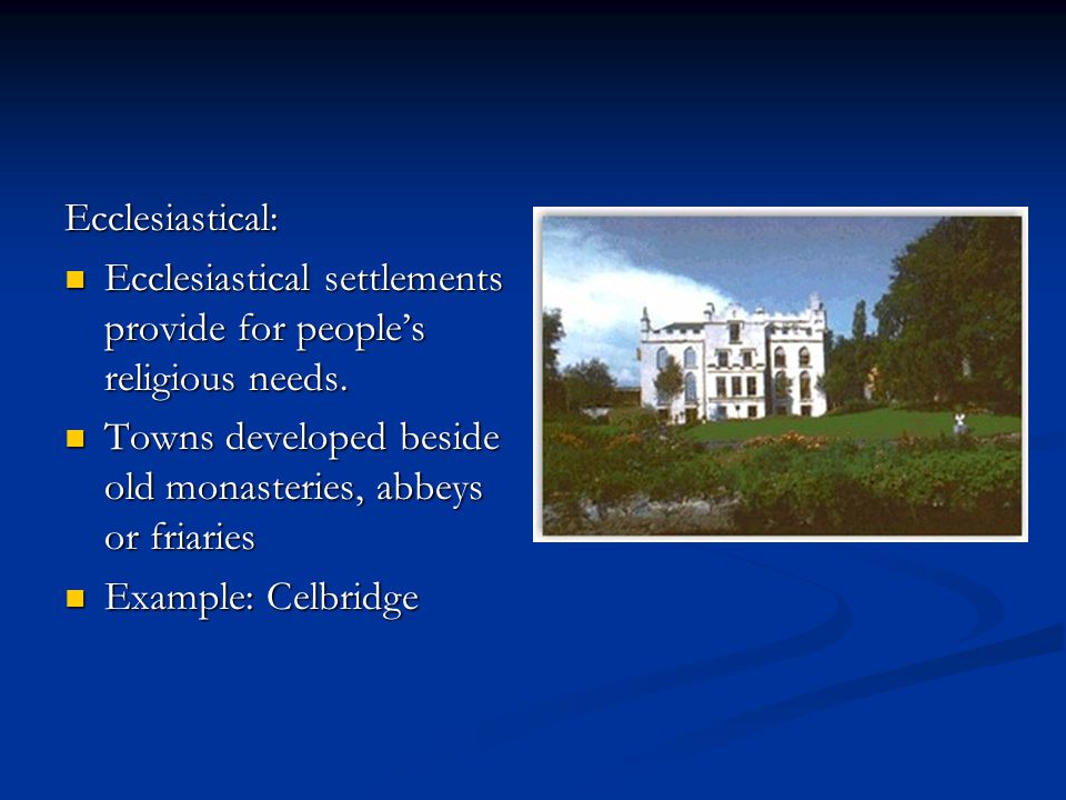 Ecclesiastical: Ecclesiastical settlements provide for people’s religious needs. Towns developed beside old monasteries, abbeys or friaries.