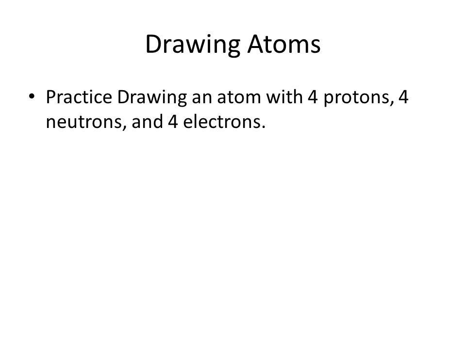 Drawing Atoms Practice Drawing an atom with 4 protons, 4 neutrons, and 4 electrons.