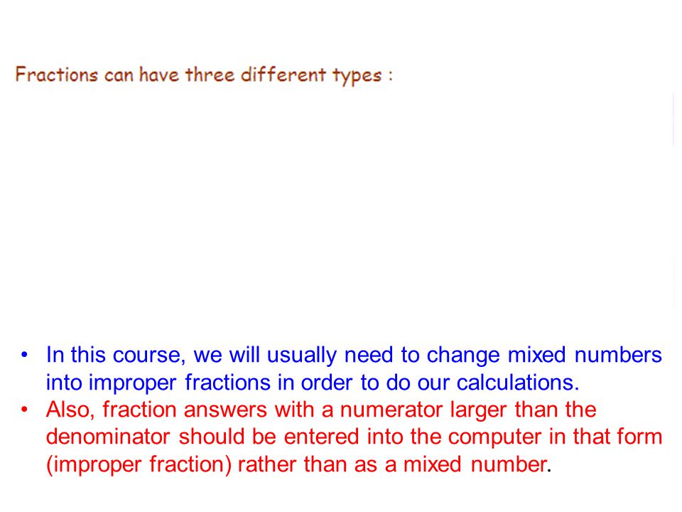 In this course, we will usually need to change mixed numbers into improper fractions in order to do our calculations.