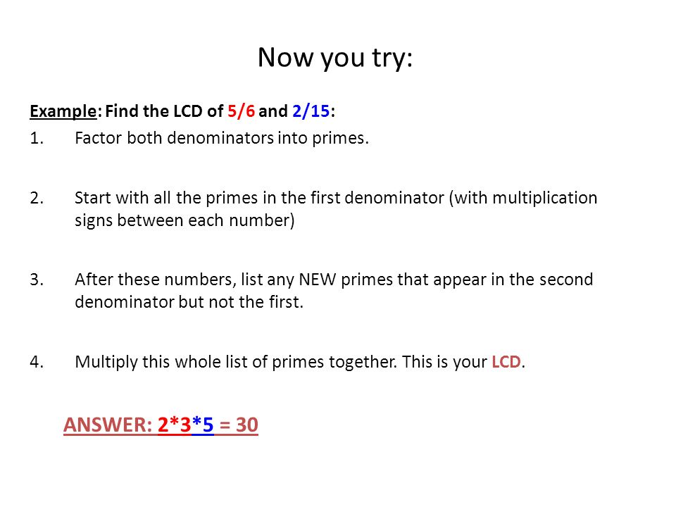 Now you try: ANSWER: 2*3*5 = 30 Example: Find the LCD of 5/6 and 2/15: