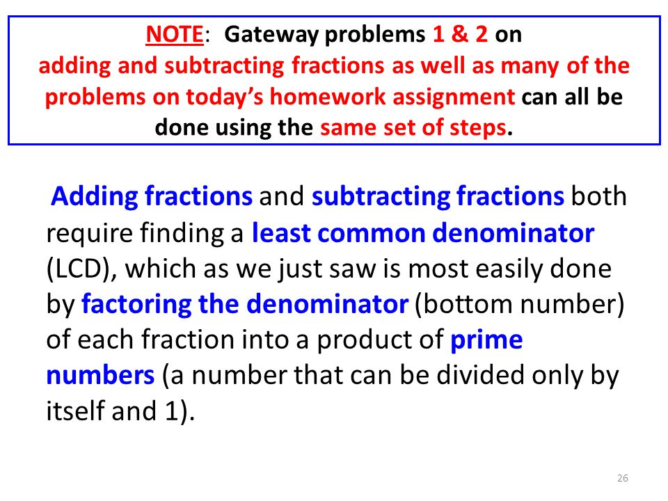 NOTE: Gateway problems 1 & 2 on adding and subtracting fractions as well as many of the problems on today’s homework assignment can all be done using the same set of steps.