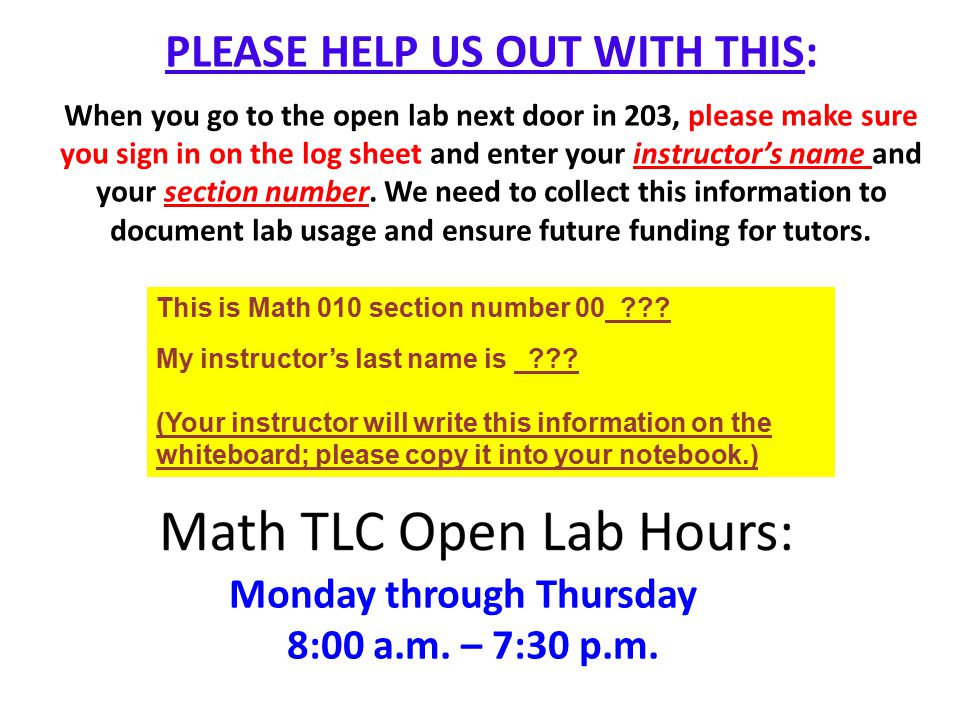 PLEASE HELP US OUT WITH THIS: When you go to the open lab next door in 203, please make sure you sign in on the log sheet and enter your instructor’s name and your section number. We need to collect this information to document lab usage and ensure future funding for tutors.