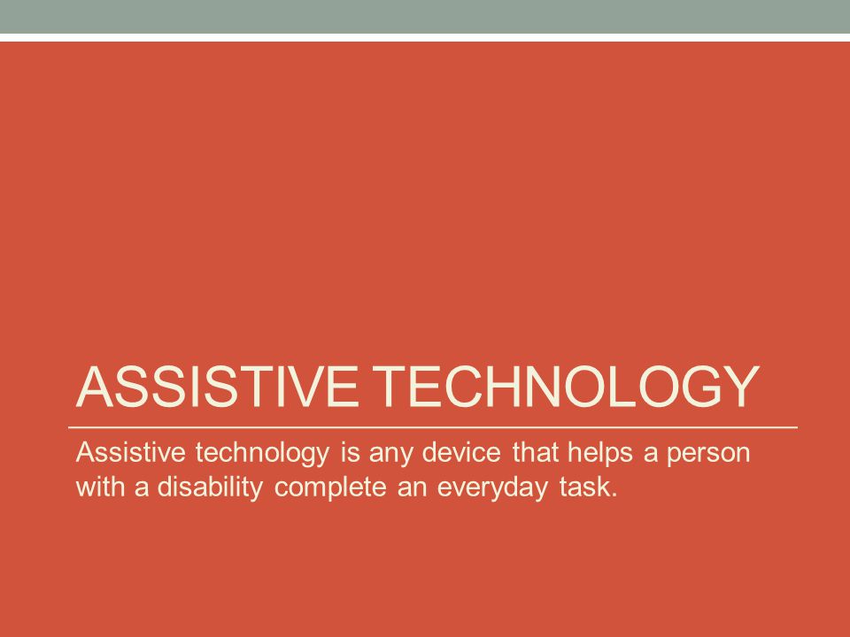 Assistive Technology Assistive technology is any device that helps a person with a disability complete an everyday task.