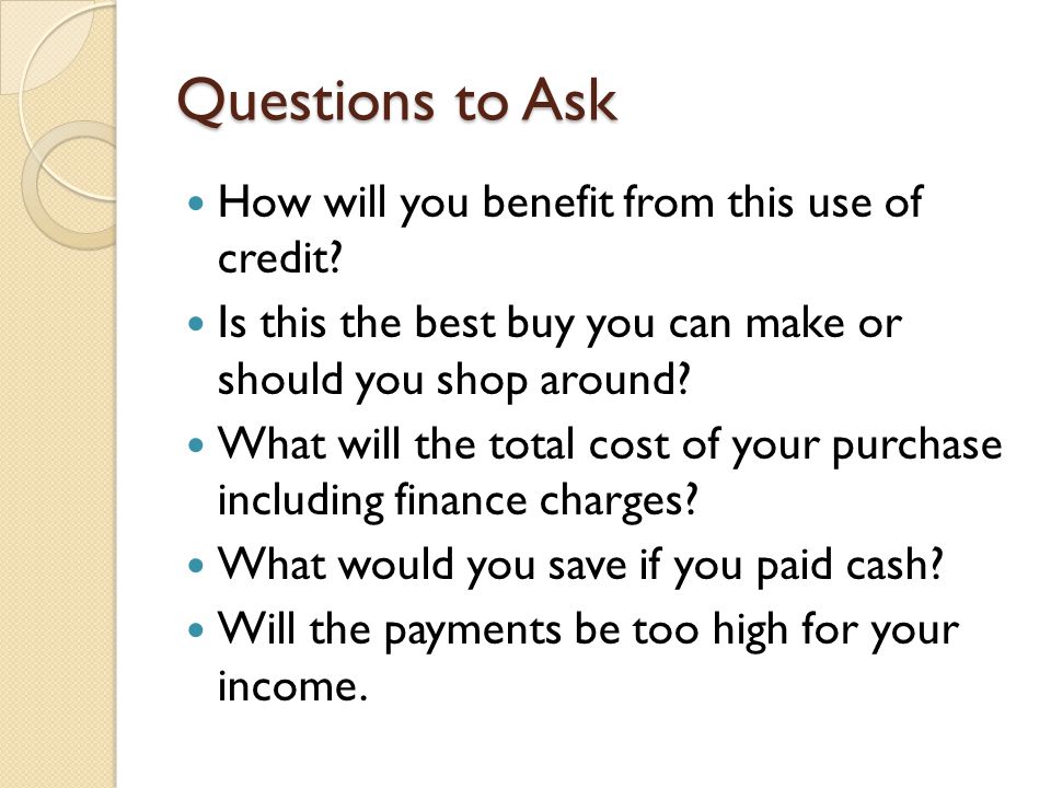 Questions to Ask How will you benefit from this use of credit