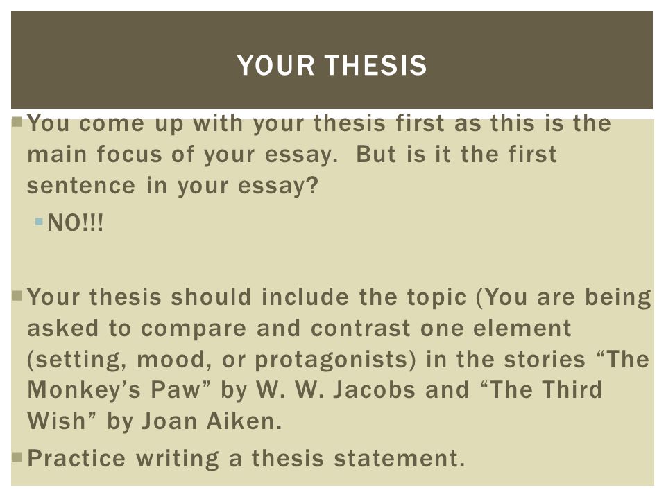 Your Thesis You come up with your thesis first as this is the main focus of your essay. But is it the first sentence in your essay