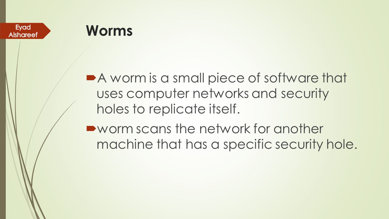 Worms Eyad Alshareef. A worm is a small piece of software that uses computer networks and security holes to replicate itself.