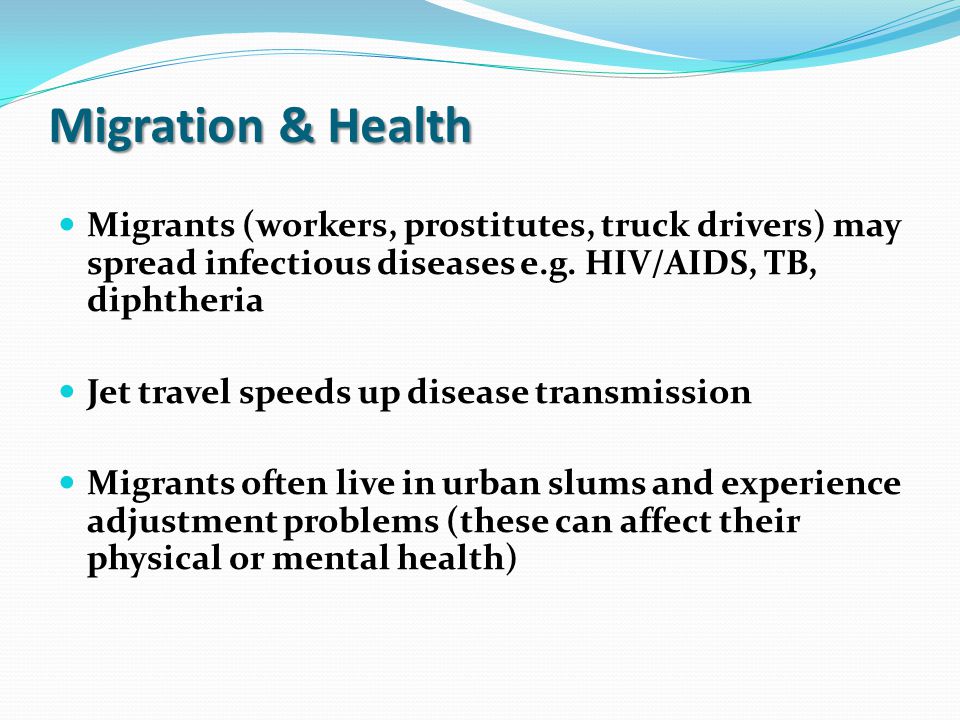 Migration & Health Migrants (workers, prostitutes, truck drivers) may spread infectious diseases e.g. HIV/AIDS, TB, diphtheria.