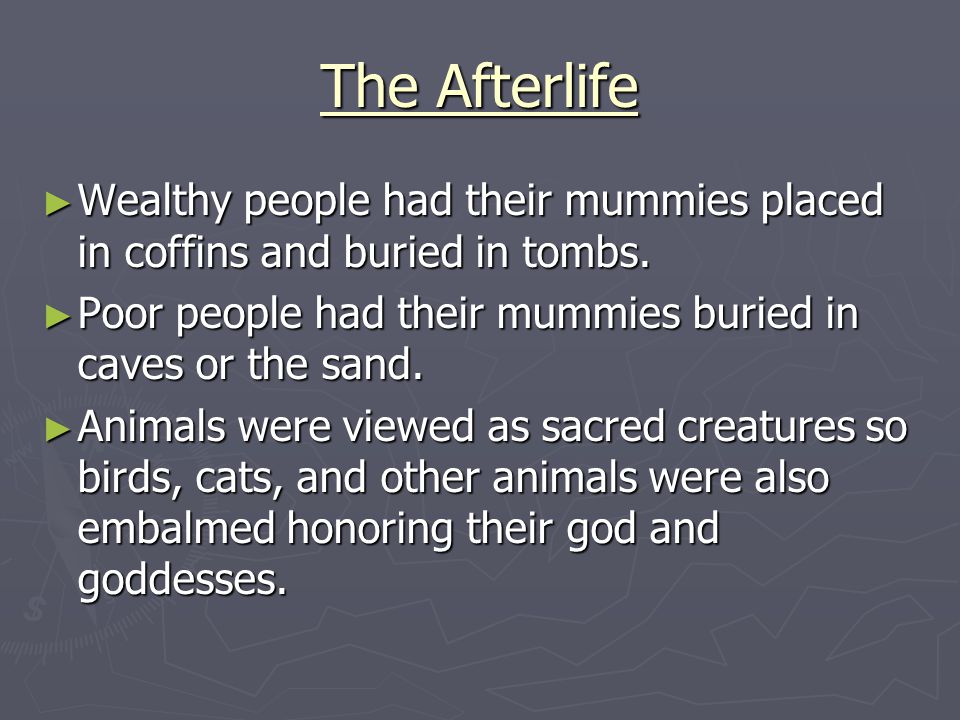 The Afterlife Wealthy people had their mummies placed in coffins and buried in tombs. Poor people had their mummies buried in caves or the sand.