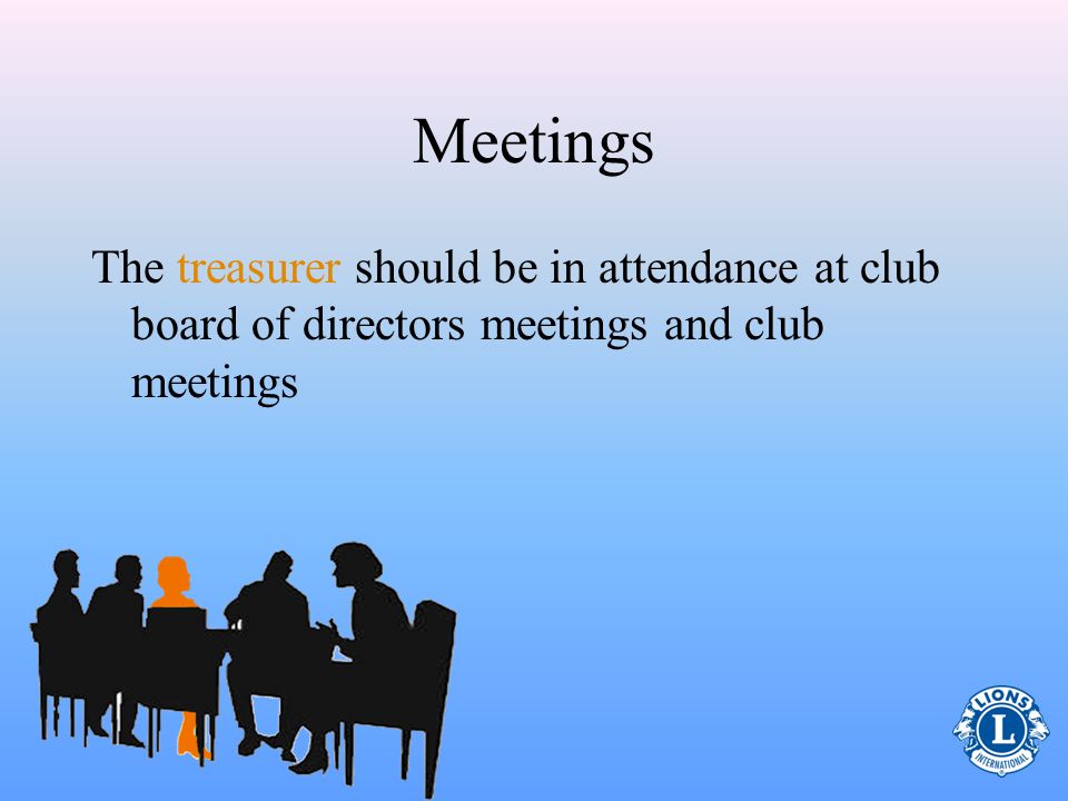 Meetings The treasurer should be in attendance at club board of directors meetings and club meetings.