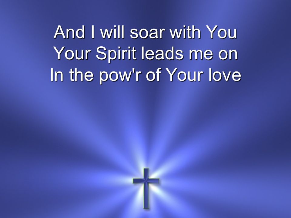 And I will soar with You Your Spirit leads me on In the pow r of Your love