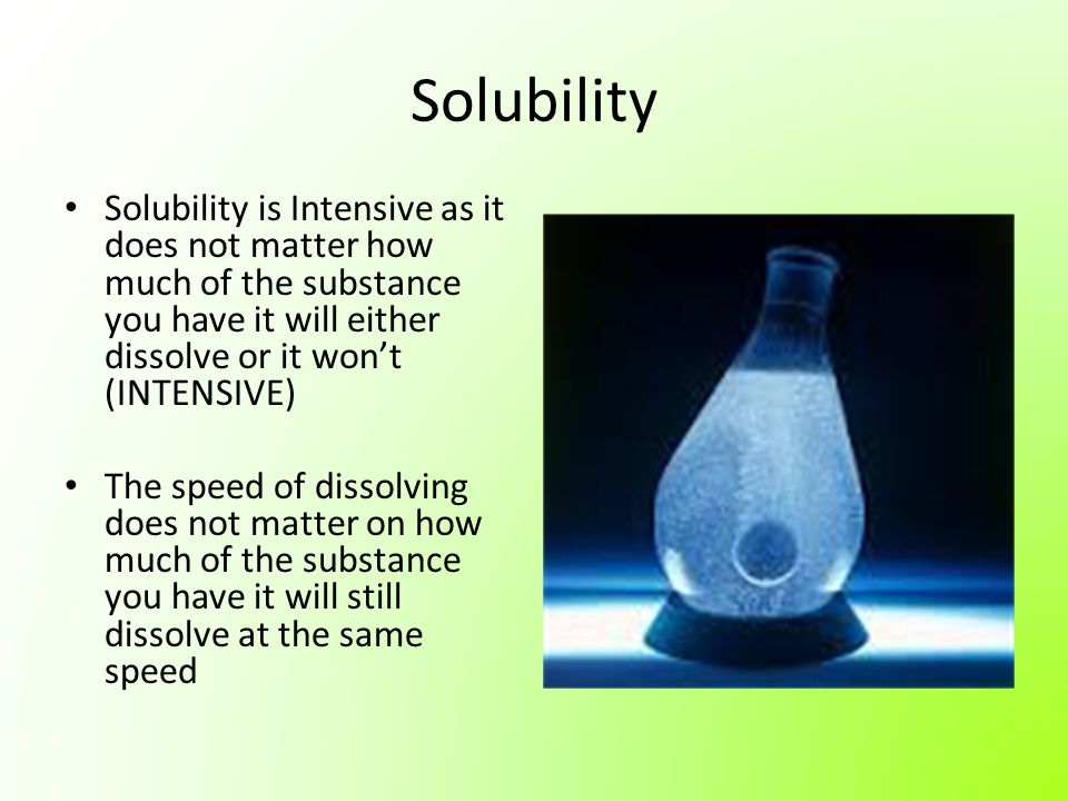 Solubility Solubility is Intensive as it does not matter how much of the substance you have it will either dissolve or it won’t (INTENSIVE)