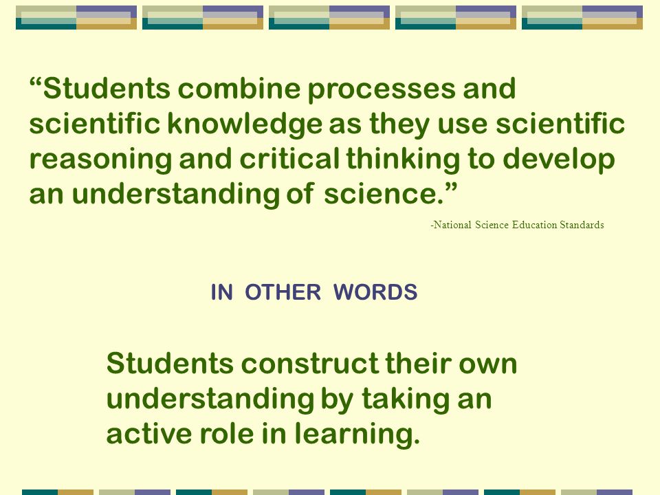 Students combine processes and scientific knowledge as they use scientific reasoning and critical thinking to develop an understanding of science.