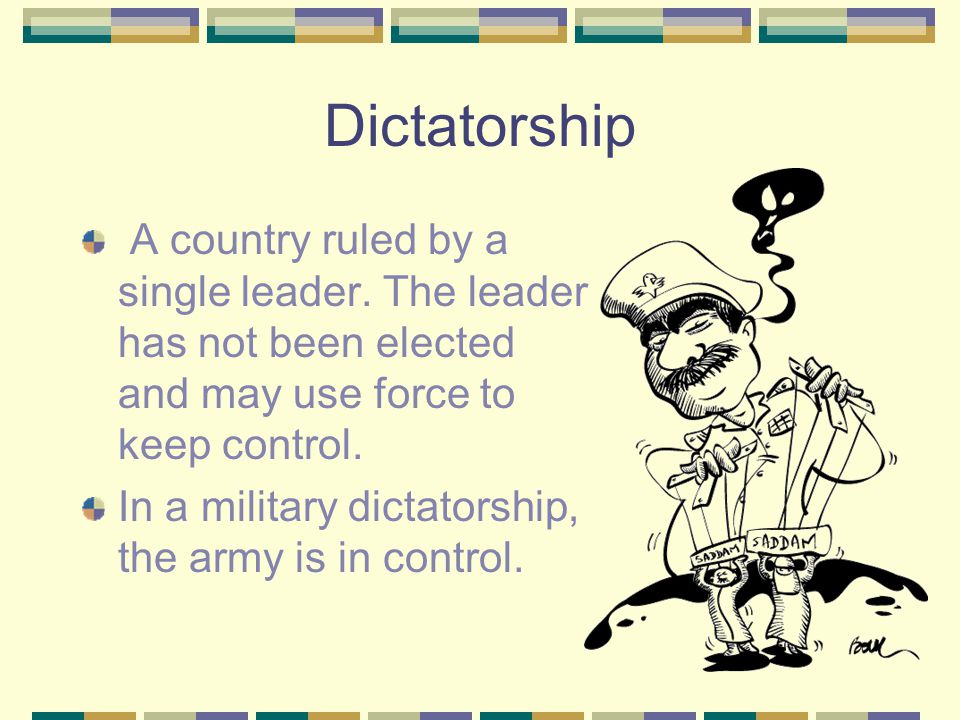 Dictatorship A country ruled by a single leader. The leader has not been elected and may use force to keep control.